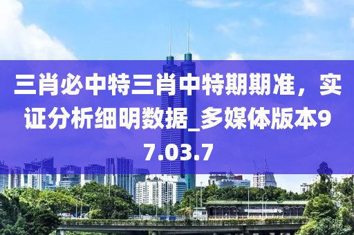 三肖必中特三肖中特期期準，實證分析細明數據_多媒體版本97.03.7