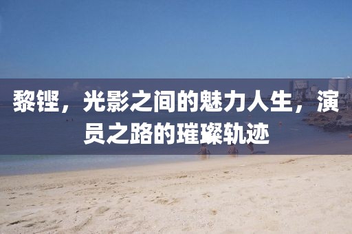 黎鏗，光影之間的魅力人生，演員之路的璀璨軌跡