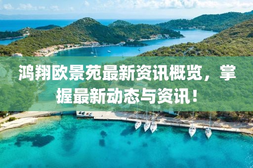 鴻翔歐景苑最新資訊概覽，掌握最新動態與資訊！