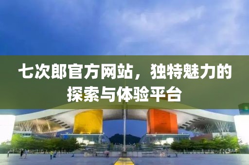 七次郎官方網站，獨特魅力的探索與體驗平臺