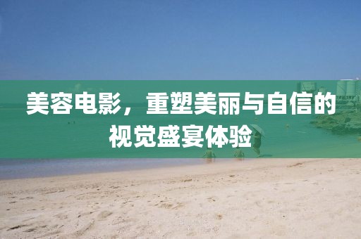 美容電影，重塑美麗與自信的視覺盛宴體驗