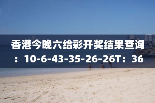 香港今晚六給彩開獎結果查詢：10-6-43-35-26-26T：36