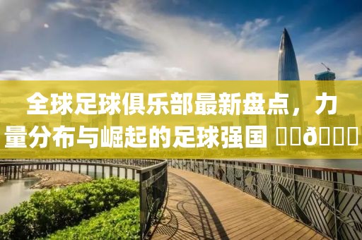 全球足球俱樂部最新盤點，力量分布與崛起的足球強國 ????