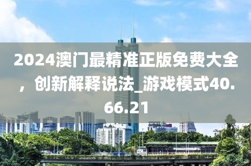 2024澳門最精準正版免費大全，創新解釋說法_游戲模式40.66.21