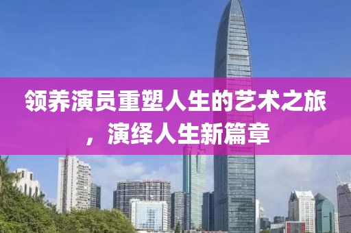 領養演員重塑人生的藝術之旅，演繹人生新篇章