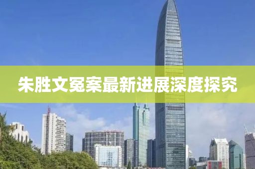 朱勝文冤案最新進展深度探究