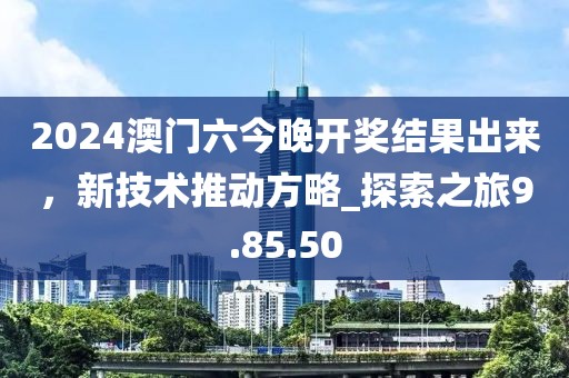 2024澳門六今晚開獎結果出來，新技術推動方略_探索之旅9.85.50