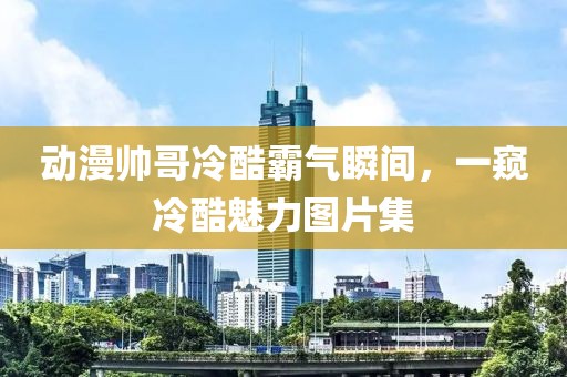 動漫帥哥冷酷霸氣瞬間，一窺冷酷魅力圖片集