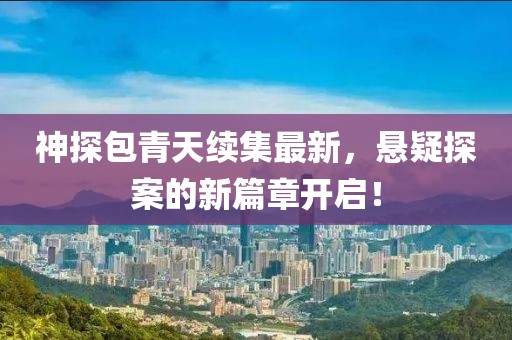 神探包青天續集最新，懸疑探案的新篇章開啟！