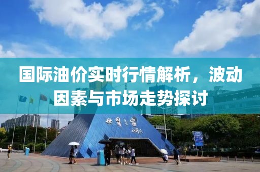 國際油價實時行情解析，波動因素與市場走勢探討