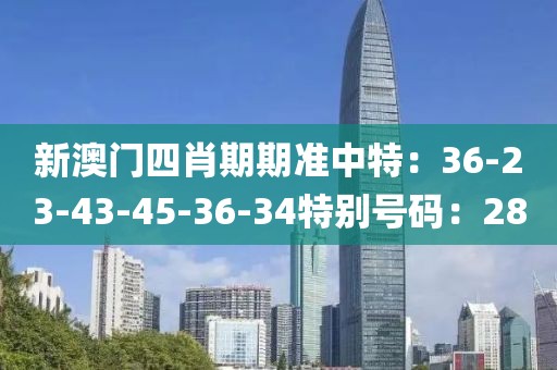 新澳門四肖期期準中特：36-23-43-45-36-34特別號碼：28