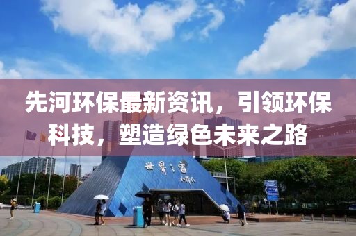 先河環保最新資訊，引領環保科技，塑造綠色未來之路