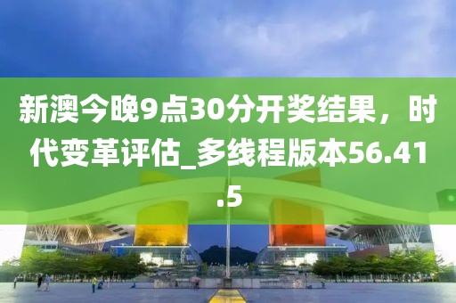 新澳今晚9點30分開獎結果，時代變革評估_多線程版本56.41.5