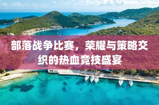 部落戰爭比賽，榮耀與策略交織的熱血競技盛宴