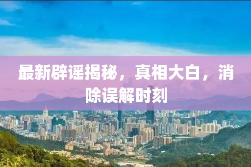 最新辟謠揭秘，真相大白，消除誤解時刻