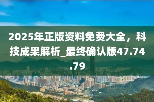 2025年正版資料免費大全，科技成果解析_最終確認版47.74.79