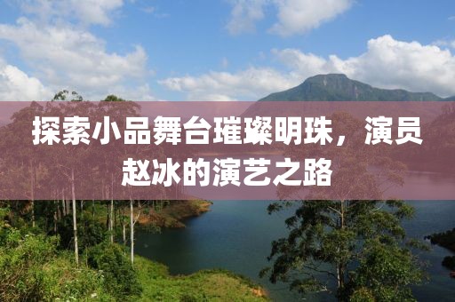 探索小品舞臺璀璨明珠，演員趙冰的演藝之路