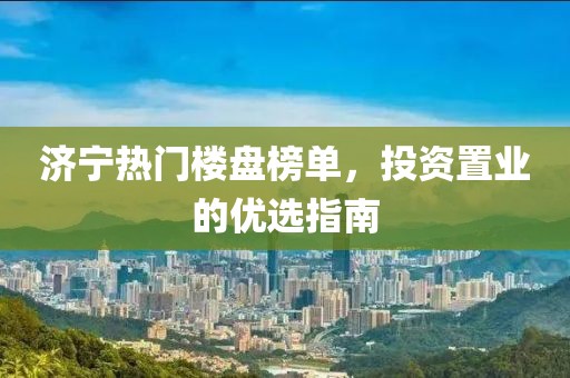 濟寧熱門樓盤榜單，投資置業的優選指南
