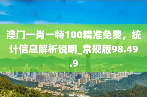 澳門一肖一特100精準免費，統計信息解析說明_常規版98.49.9