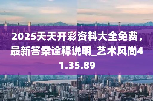 2025天天開彩資料大全免費，最新答案詮釋說明_藝術風尚41.35.89