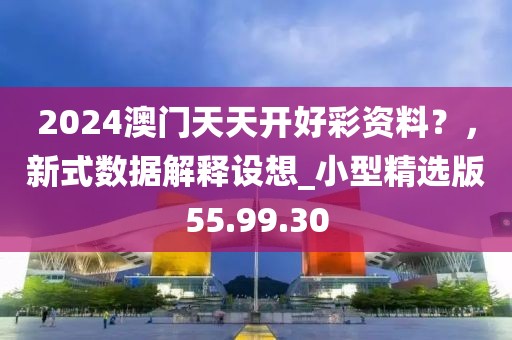 2024澳門天天開好彩資料？，新式數據解釋設想_小型精選版55.99.30