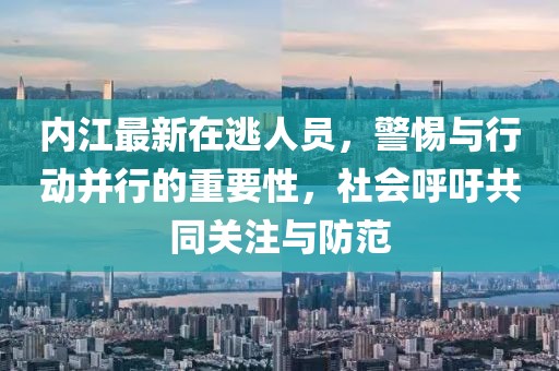 內江最新在逃人員，警惕與行動并行的重要性，社會呼吁共同關注與防范