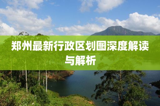 鄭州最新行政區劃圖深度解讀與解析