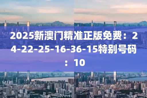 2025新澳門精準正版免費：24-22-25-16-36-15特別號碼：10