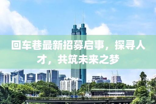 回車巷最新招募啟事，探尋人才，共筑未來之夢