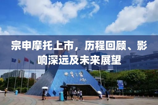 宗申摩托上市，歷程回顧、影響深遠及未來展望