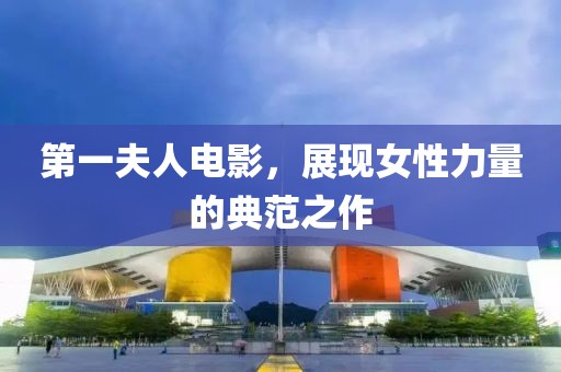 第一夫人電影，展現女性力量的典范之作