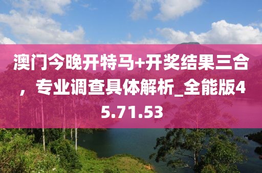 澳門今晚開特馬+開獎結果三合，專業調查具體解析_全能版45.71.53