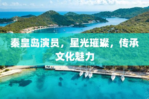 秦皇島演員，星光璀璨，傳承文化魅力