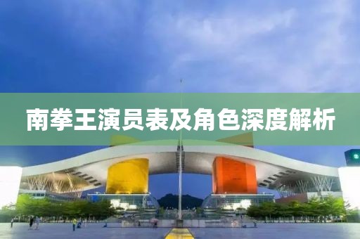 南拳王演員表及角色深度解析
