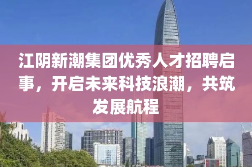 江陰新潮集團優秀人才招聘啟事，開啟未來科技浪潮，共筑發展航程