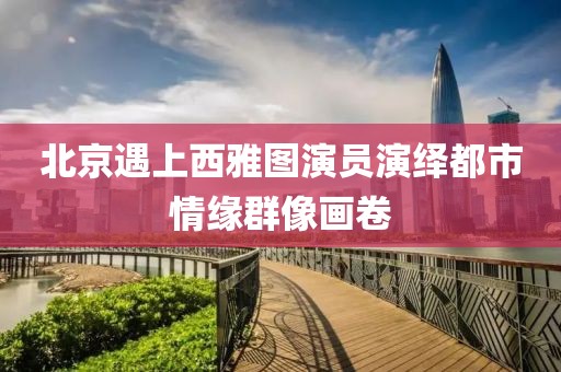 北京遇上西雅圖演員演繹都市情緣群像畫卷