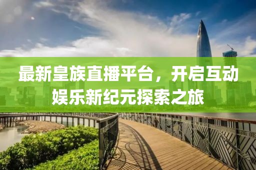 最新皇族直播平臺，開啟互動娛樂新紀元探索之旅