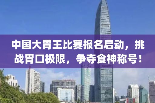 中國大胃王比賽報名啟動，挑戰胃口極限，爭奪食神稱號！