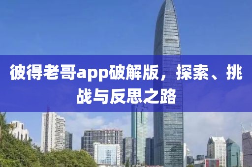 彼得老哥app破解版，探索、挑戰與反思之路