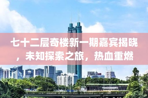 七十二層奇樓新一期嘉賓揭曉，未知探索之旅，熱血重燃