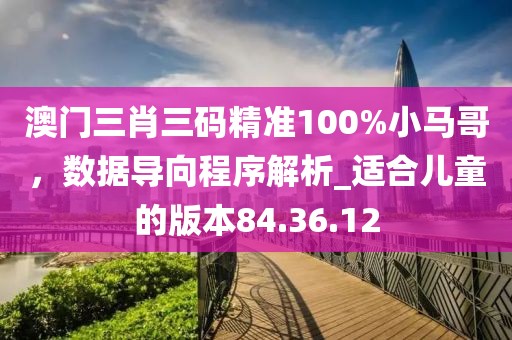 澳門三肖三碼精準100%小馬哥，數據導向程序解析_適合兒童的版本84.36.12