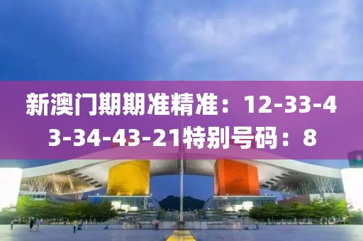 新澳門期期準精準：12-33-43-34-43-21特別號碼：8