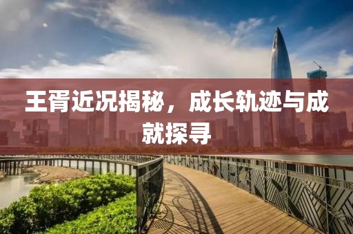 王胥近況揭秘，成長軌跡與成就探尋
