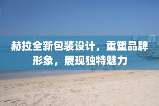 赫拉全新包裝設計，重塑品牌形象，展現獨特魅力