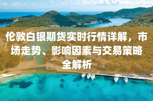 倫敦白銀期貨實時行情詳解，市場走勢、影響因素與交易策略全解析