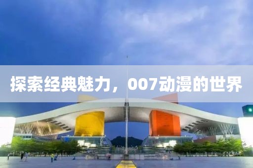 探索經典魅力，007動漫的世界