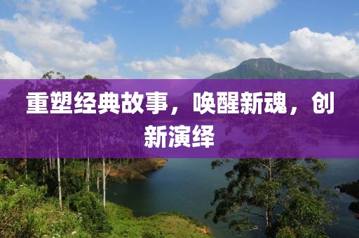 重塑經典故事，喚醒新魂，創新演繹