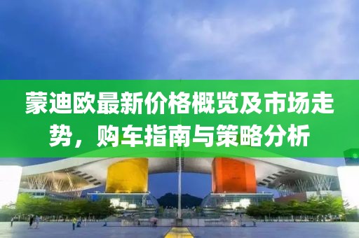 蒙迪歐最新價格概覽及市場走勢，購車指南與策略分析