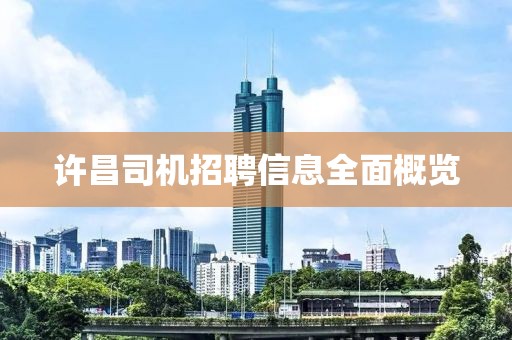 許昌司機招聘信息全面概覽