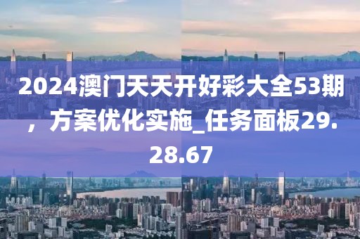2024澳門天天開好彩大全53期，方案優化實施_任務面板29.28.67